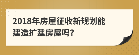 2018年房屋征收新规划能建造扩建房屋吗？