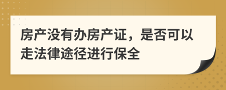 房产没有办房产证，是否可以走法律途径进行保全