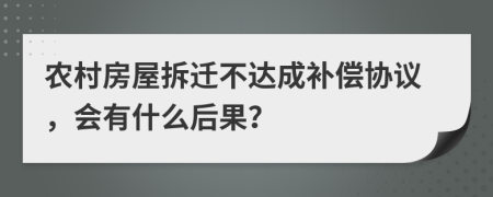 农村房屋拆迁不达成补偿协议，会有什么后果？