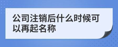 公司注销后什么时候可以再起名称