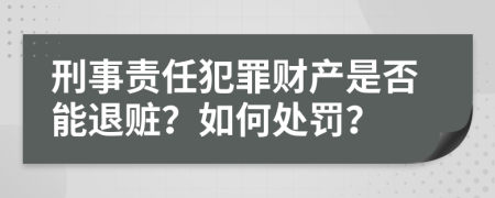 刑事责任犯罪财产是否能退赃？如何处罚？