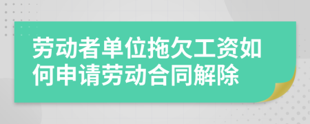 劳动者单位拖欠工资如何申请劳动合同解除