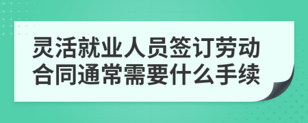 灵活就业人员签订劳动合同通常需要什么手续