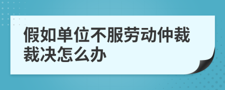 假如单位不服劳动仲裁裁决怎么办