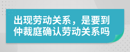 出现劳动关系，是要到仲裁庭确认劳动关系吗