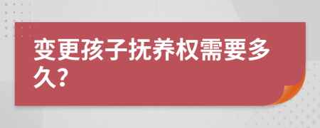 变更孩子抚养权需要多久？