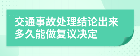 交通事故处理结论出来多久能做复议决定