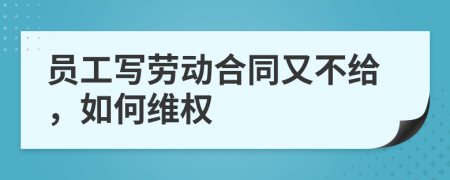 员工写劳动合同又不给，如何维权