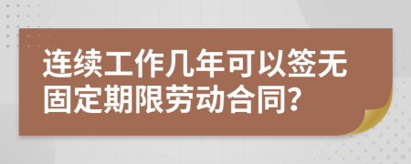 连续工作几年可以签无固定期限劳动合同？