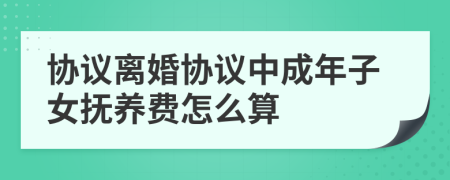 协议离婚协议中成年子女抚养费怎么算