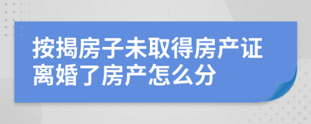 按揭房子未取得房产证离婚了房产怎么分