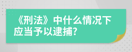 《刑法》中什么情况下应当予以逮捕?