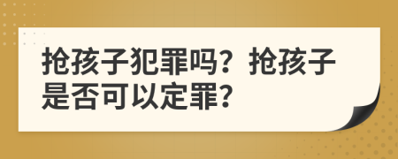 抢孩子犯罪吗？抢孩子是否可以定罪？