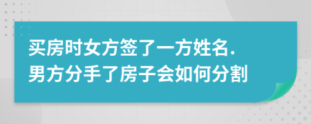 买房时女方签了一方姓名. 男方分手了房子会如何分割