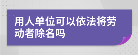 用人单位可以依法将劳动者除名吗