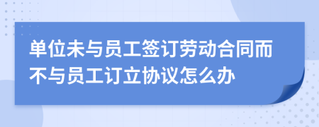 单位未与员工签订劳动合同而不与员工订立协议怎么办