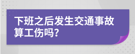 下班之后发生交通事故算工伤吗？