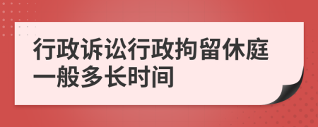 行政诉讼行政拘留休庭一般多长时间