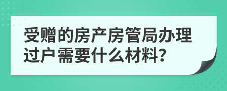 受赠的房产房管局办理过户需要什么材料？