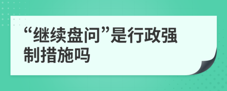 “继续盘问”是行政强制措施吗