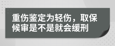 重伤鉴定为轻伤，取保候审是不是就会缓刑