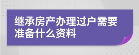 继承房产办理过户需要准备什么资料