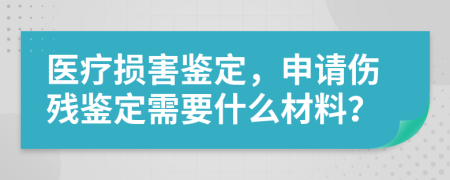 医疗损害鉴定，申请伤残鉴定需要什么材料？