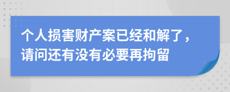 个人损害财产案已经和解了，请问还有没有必要再拘留