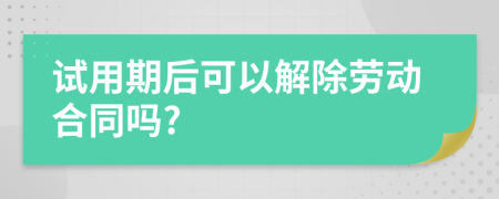试用期后可以解除劳动合同吗?