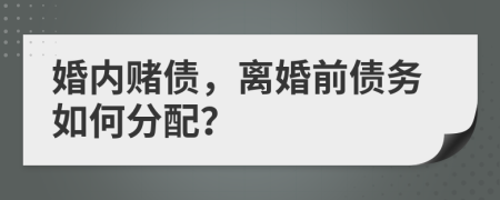 婚内赌债，离婚前债务如何分配？