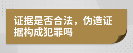 证据是否合法，伪造证据构成犯罪吗