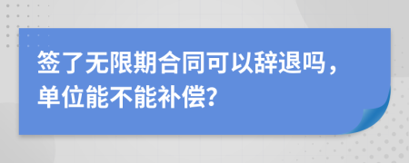 签了无限期合同可以辞退吗，单位能不能补偿？