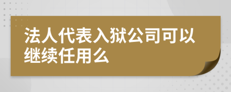 法人代表入狱公司可以继续任用么