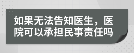 如果无法告知医生，医院可以承担民事责任吗