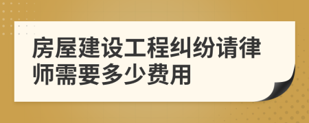 房屋建设工程纠纷请律师需要多少费用