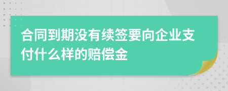 合同到期没有续签要向企业支付什么样的赔偿金