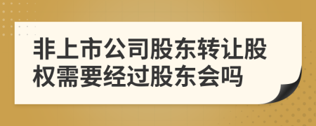 非上市公司股东转让股权需要经过股东会吗