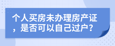 个人买房未办理房产证，是否可以自己过户？