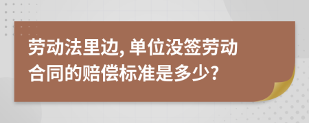 劳动法里边, 单位没签劳动合同的赔偿标准是多少?