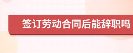 签订劳动合同后能辞职吗