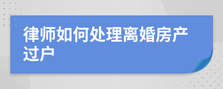 律师如何处理离婚房产过户