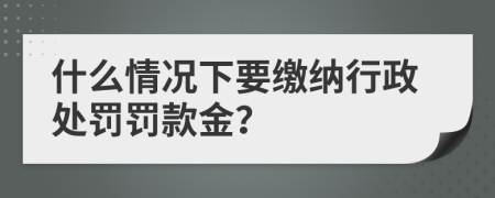 什么情况下要缴纳行政处罚罚款金？