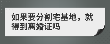 如果要分割宅基地，就得到离婚证吗