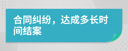 合同纠纷，达成多长时间结案