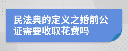 民法典的定义之婚前公证需要收取花费吗