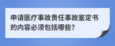 申请医疗事故责任事故鉴定书的内容必须包括哪些?