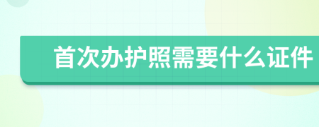 首次办护照需要什么证件