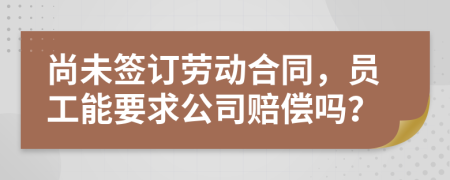 尚未签订劳动合同，员工能要求公司赔偿吗？