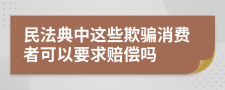 民法典中这些欺骗消费者可以要求赔偿吗