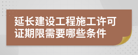 延长建设工程施工许可证期限需要哪些条件